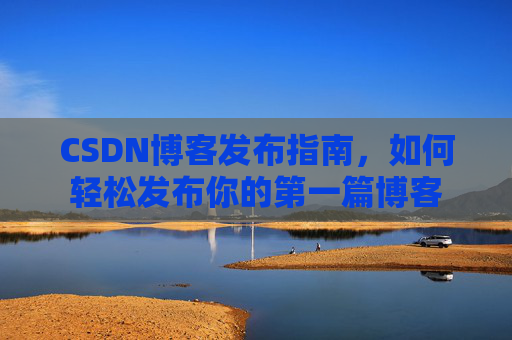 CSDN博客发布指南，如何轻松发布你的第一篇博客